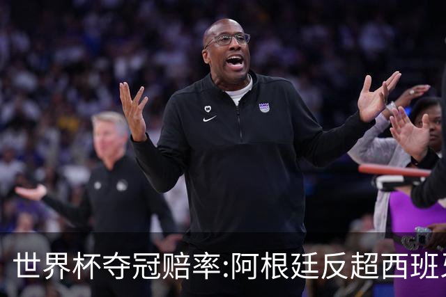 世界杯夺冠赔率:阿根廷反超西班牙 法国仍领跑