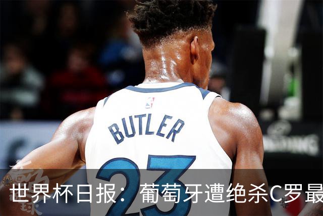 世界杯日报：葡萄牙遭绝杀C罗最后一舞 多国效仿美国上诉红黄牌