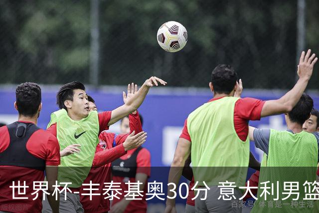 世界杯-丰泰基奥30分 意大利男篮险胜塞尔维亚