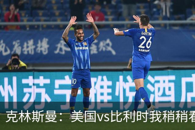 克林斯曼：美国vs比利时我稍稍看好后者 若美国能赢球将意义重大