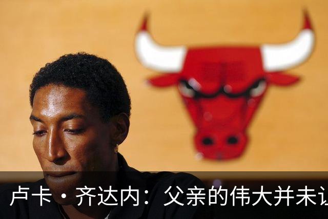 卢卡·齐达内：父亲的伟大并未让我有很大压力，我走出了自己的路