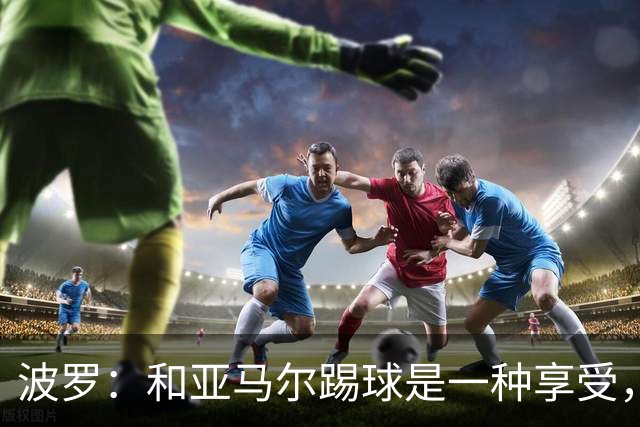 波罗：和亚马尔踢球是一种享受，我们两个的默契每天都在提升
