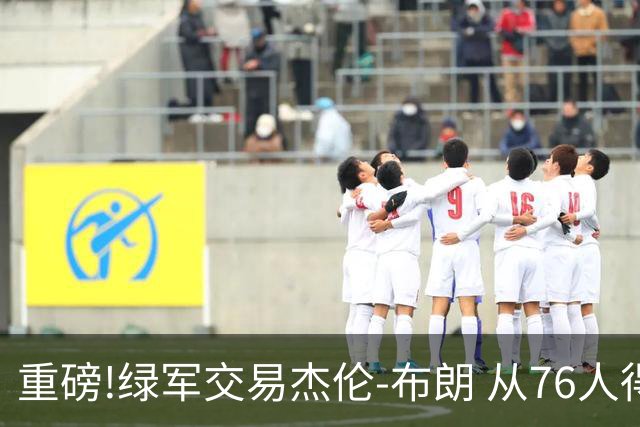 重磅!绿军交易杰伦-布朗 从76人得到乔治+2首轮+2次轮