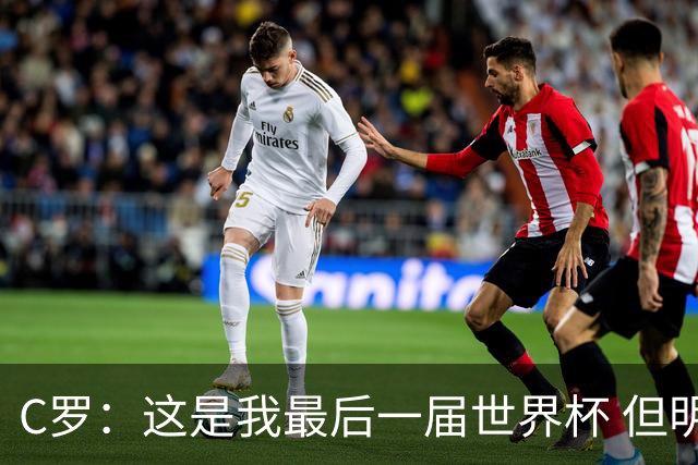 C罗：这是我最后一届世界杯 但明天不会是最后一场比赛