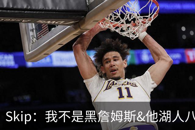 Skip：我不是黑詹姆斯&他湖人八年表现平庸 我最多只能给他打C